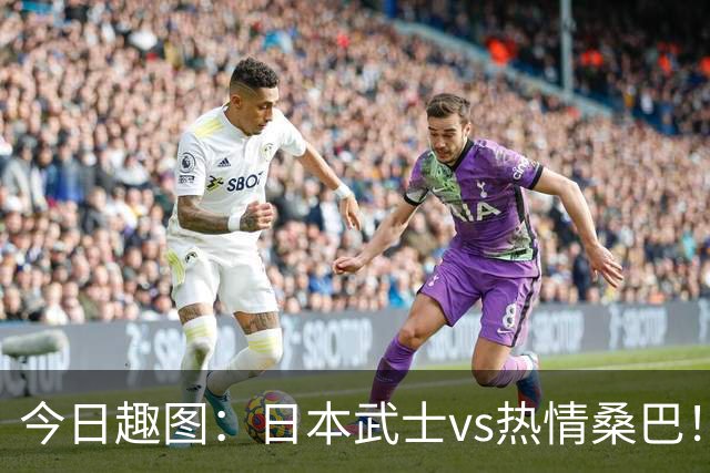 今日趣图：日本武士vs热情桑巴！足球小将照进现实了