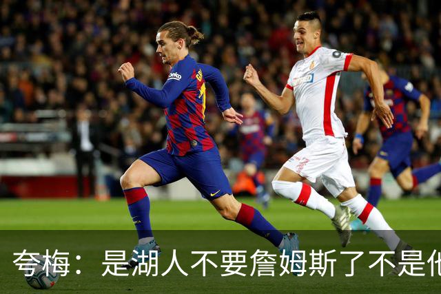夸梅：是湖人不要詹姆斯了不是他要走 这就是你们的GOAT的待遇
