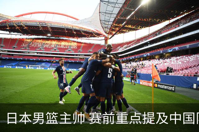 日本男篮主帅 赛前重点提及中国队一人，不是杨瀚森 也不是赵继伟！
