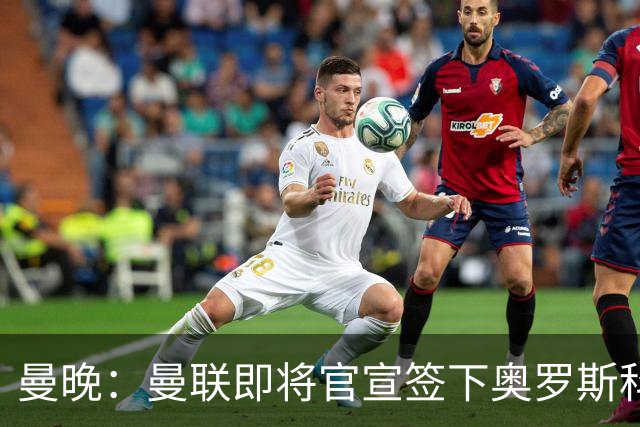 曼晚：曼联即将官宣签下奥罗斯科，球员7月13日年满18岁