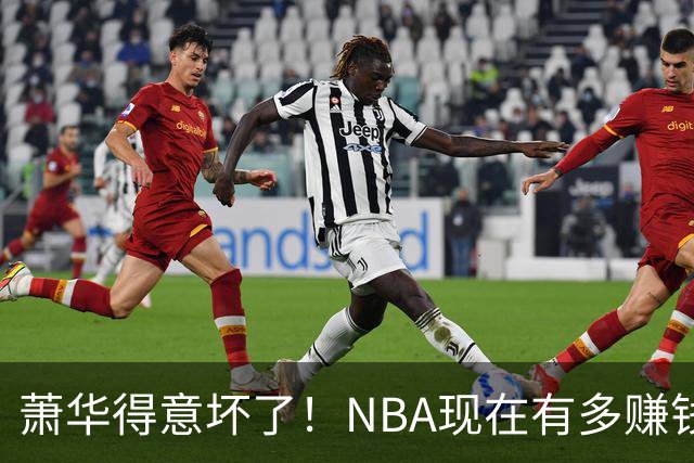 萧华得意坏了！NBA现在有多赚钱？上赛季营收116.8亿美刀！